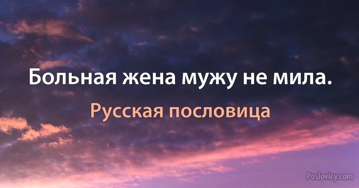 Больная жена мужу не мила. (Русская пословица)