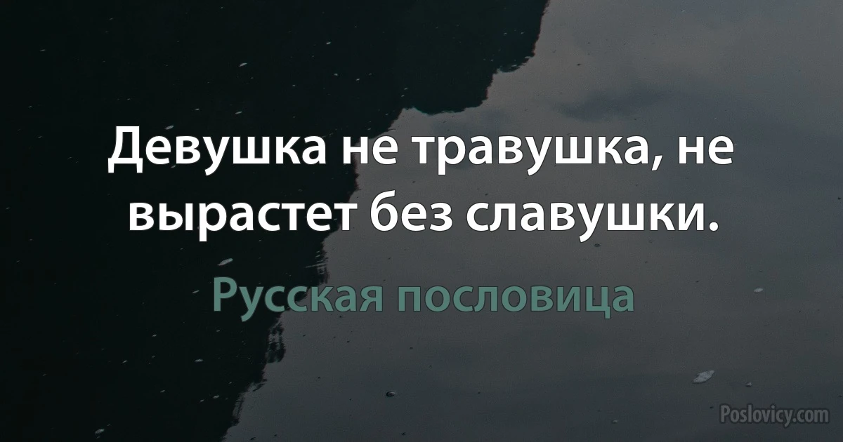 Девушка не травушка, не вырастет без славушки. (Русская пословица)