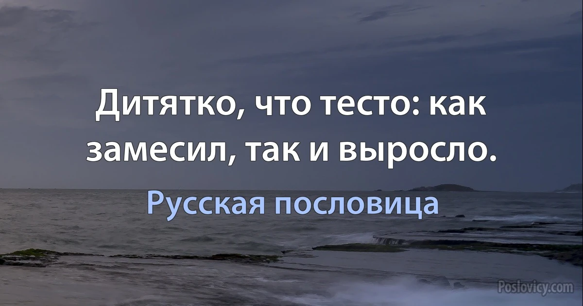 Дитятко, что тесто: как замесил, так и выросло. (Русская пословица)