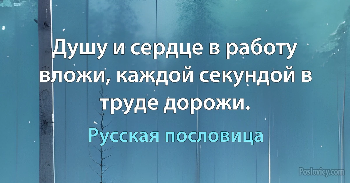 Душу и сердце в работу вложи, каждой секундой в труде дорожи. (Русская пословица)