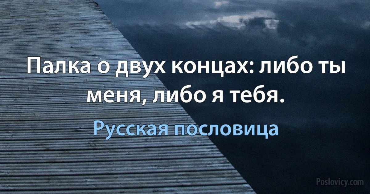 Палка о двух концах: либо ты меня, либо я тебя. (Русская пословица)