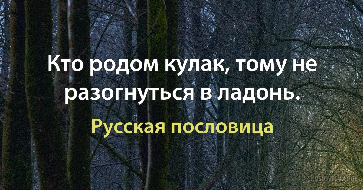 Кто родом кулак, тому не разогнуться в ладонь. (Русская пословица)