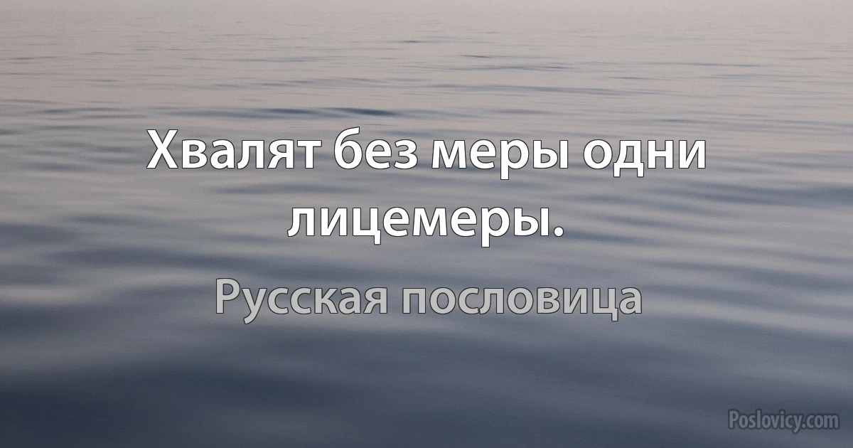 Хвалят без меры одни лицемеры. (Русская пословица)