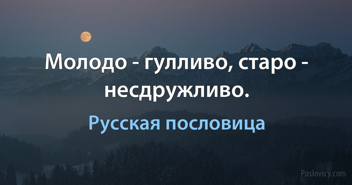 Молодо - гулливо, старо - несдружливо. (Русская пословица)