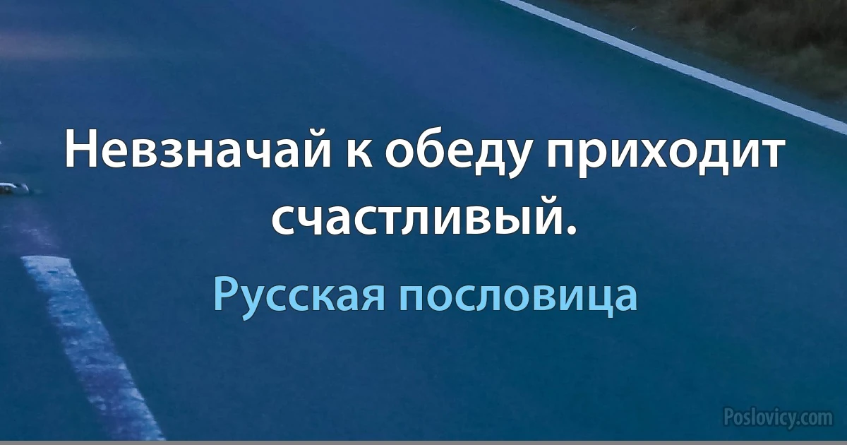 Невзначай к обеду приходит счастливый. (Русская пословица)