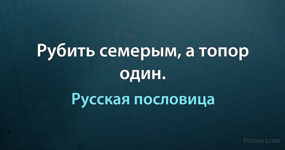 Рубить семерым, а топор один. (Русская пословица)