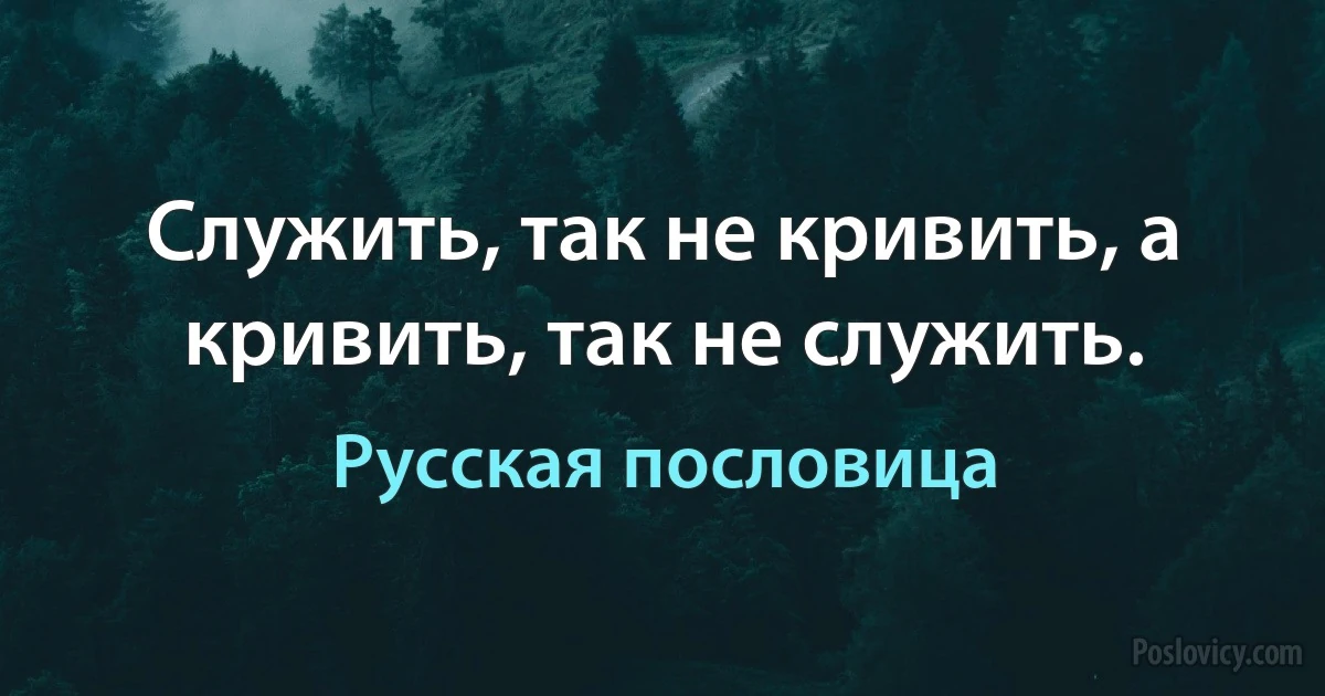 Служить, так не кривить, а кривить, так не служить. (Русская пословица)