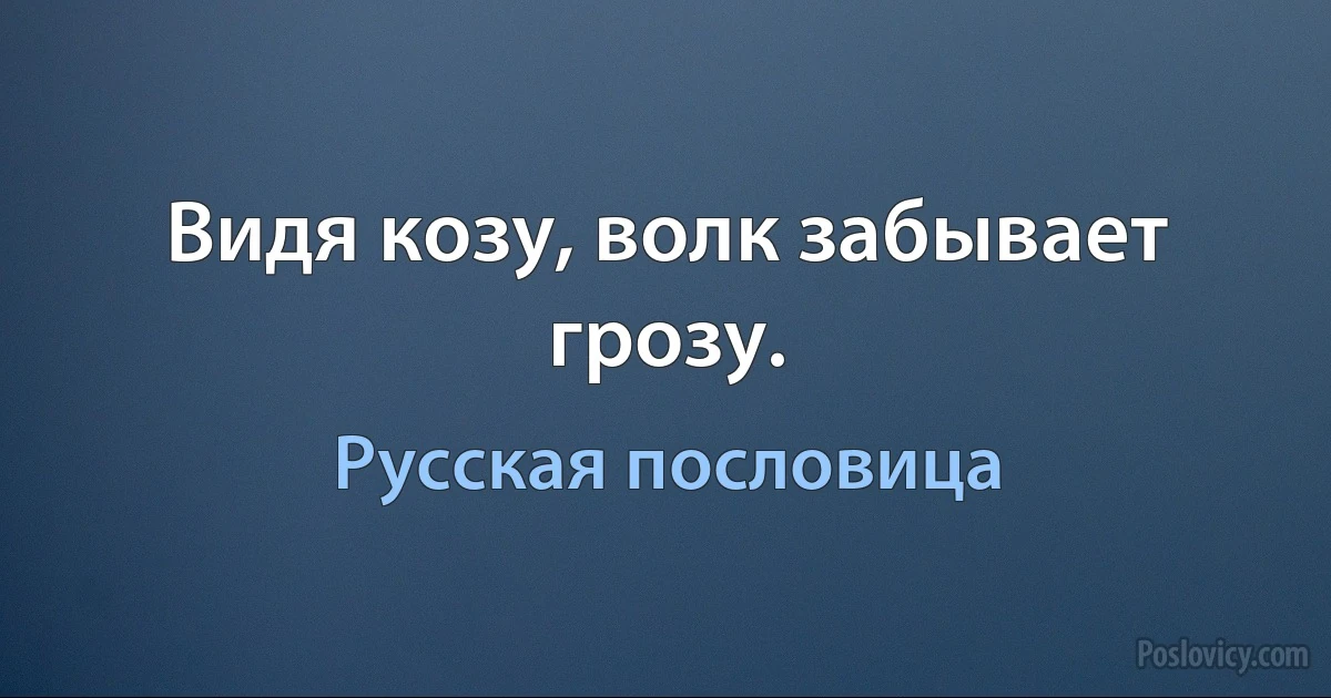 Видя козу, волк забывает грозу. (Русская пословица)