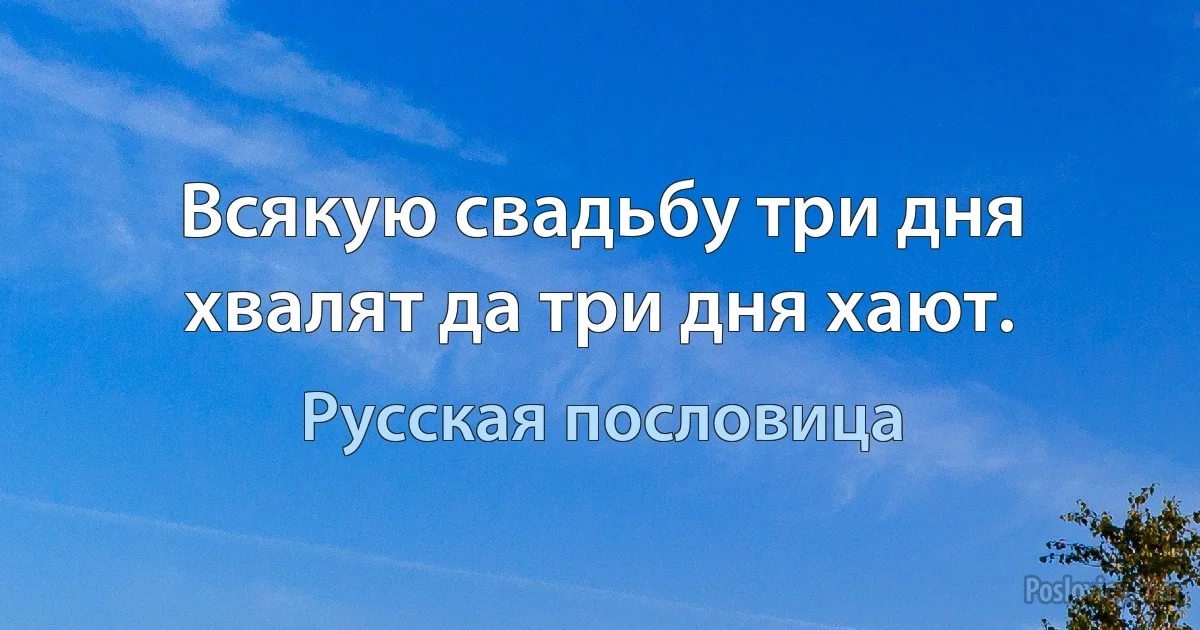 Всякую свадьбу три дня хвалят да три дня хают. (Русская пословица)