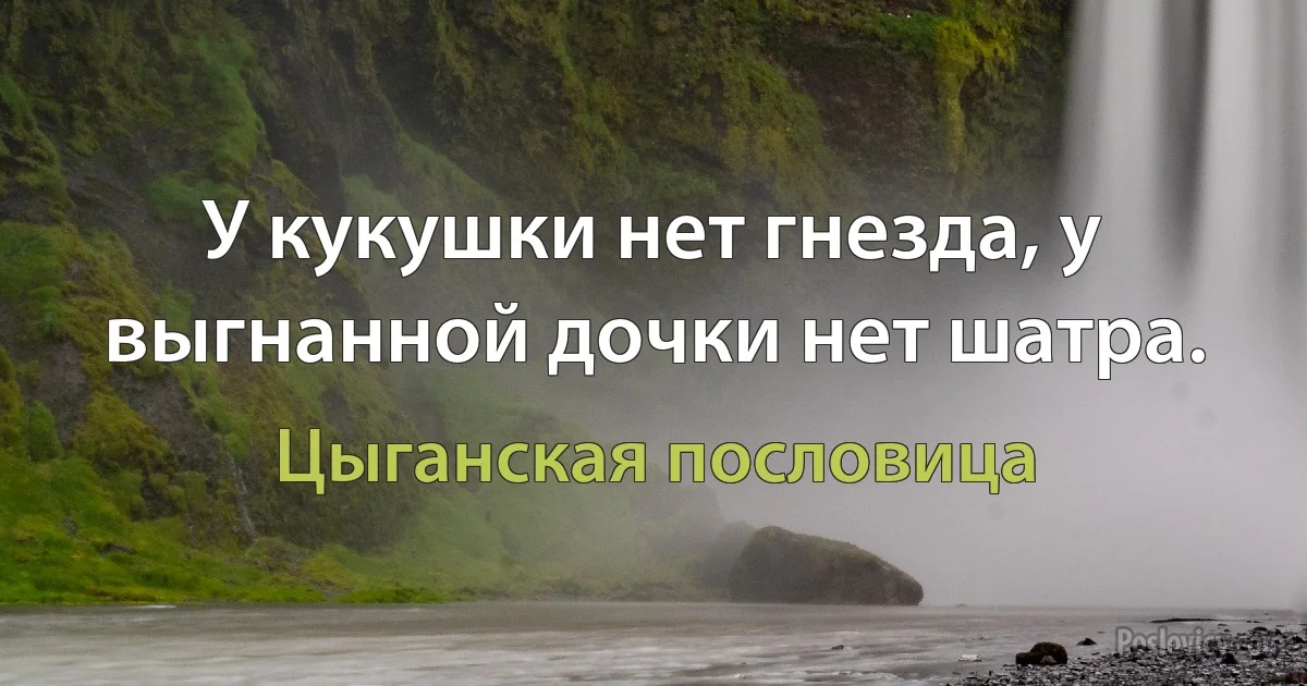 У кукушки нет гнезда, у выгнанной дочки нет шатра. (Цыганская пословица)