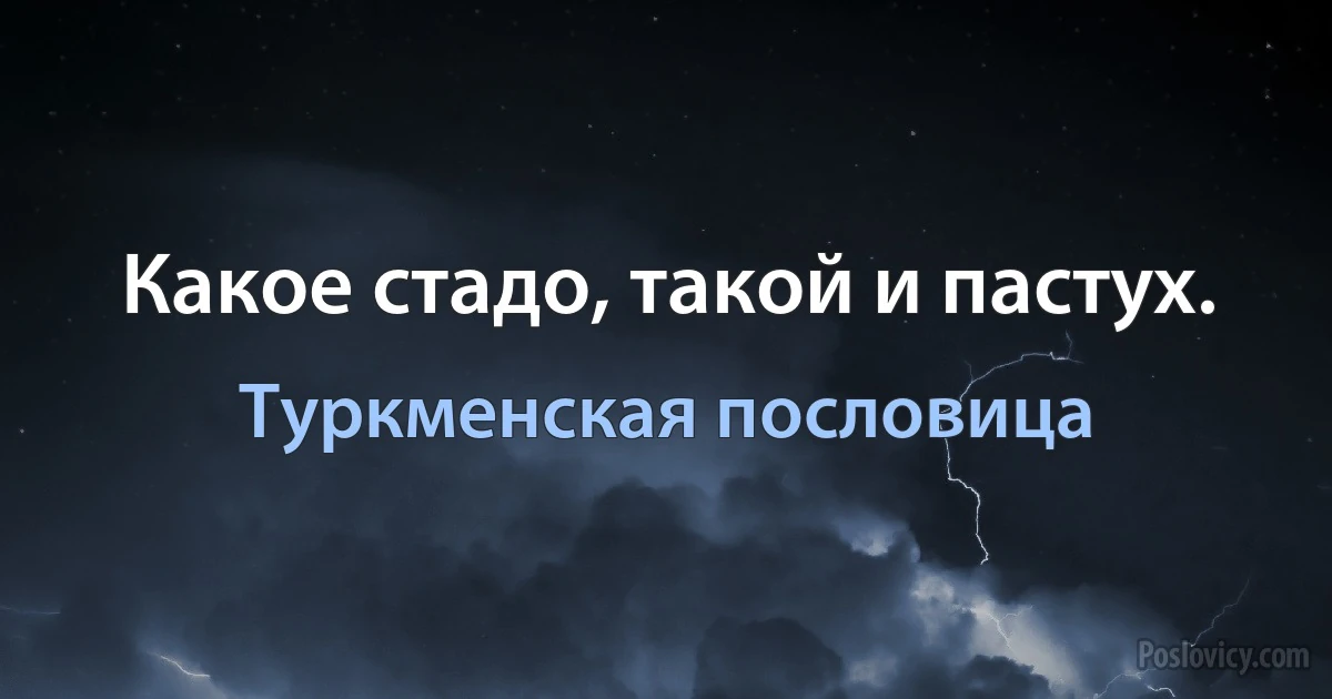 Какое стадо, такой и пастух. (Туркменская пословица)