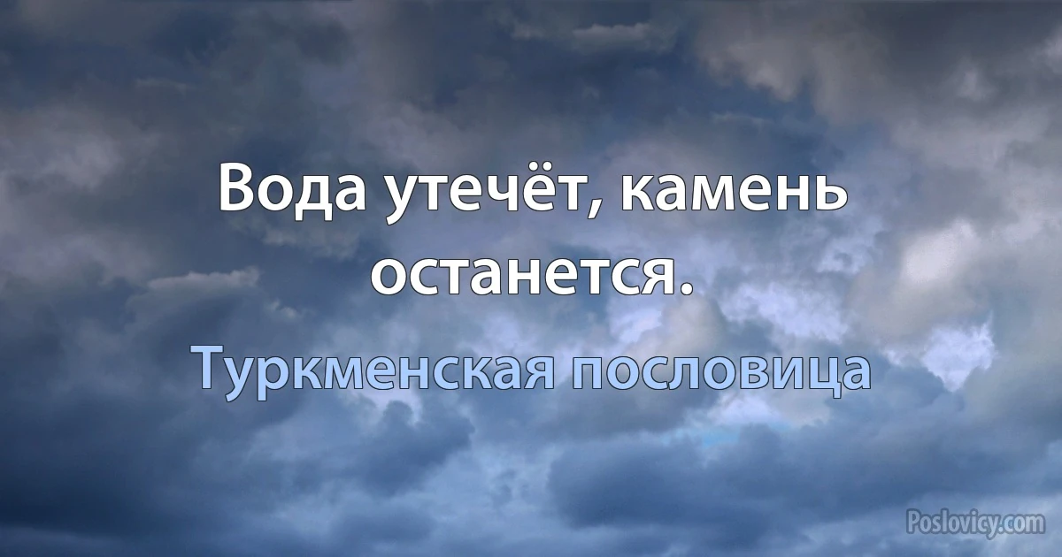 Вода утечёт, камень останется. (Туркменская пословица)