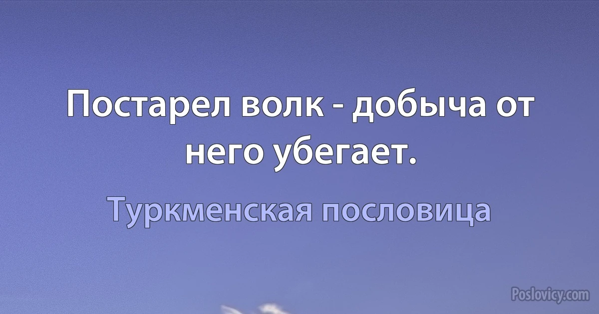 Постарел волк - добыча от него убегает. (Туркменская пословица)