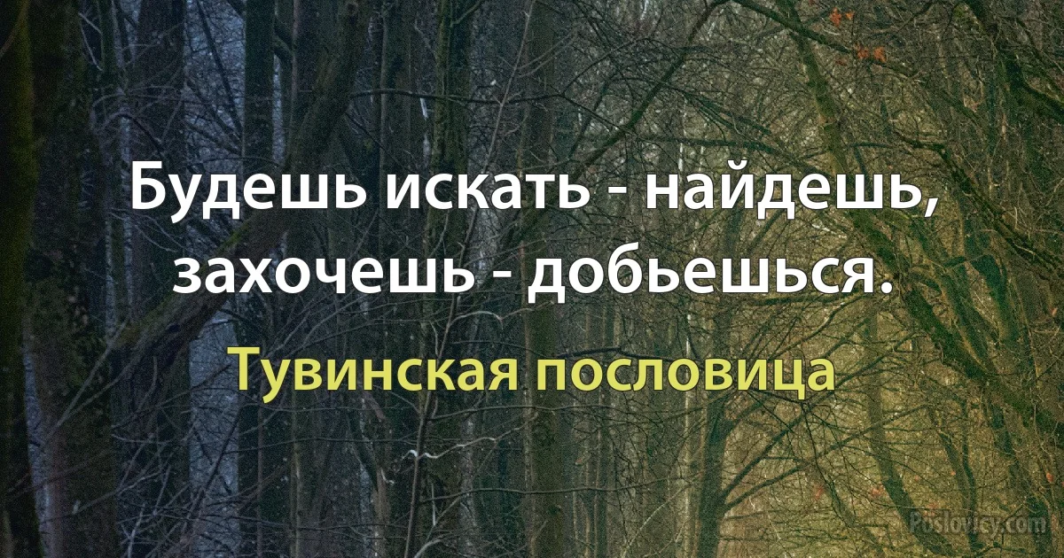 Будешь искать - найдешь, захочешь - добьешься. (Тувинская пословица)