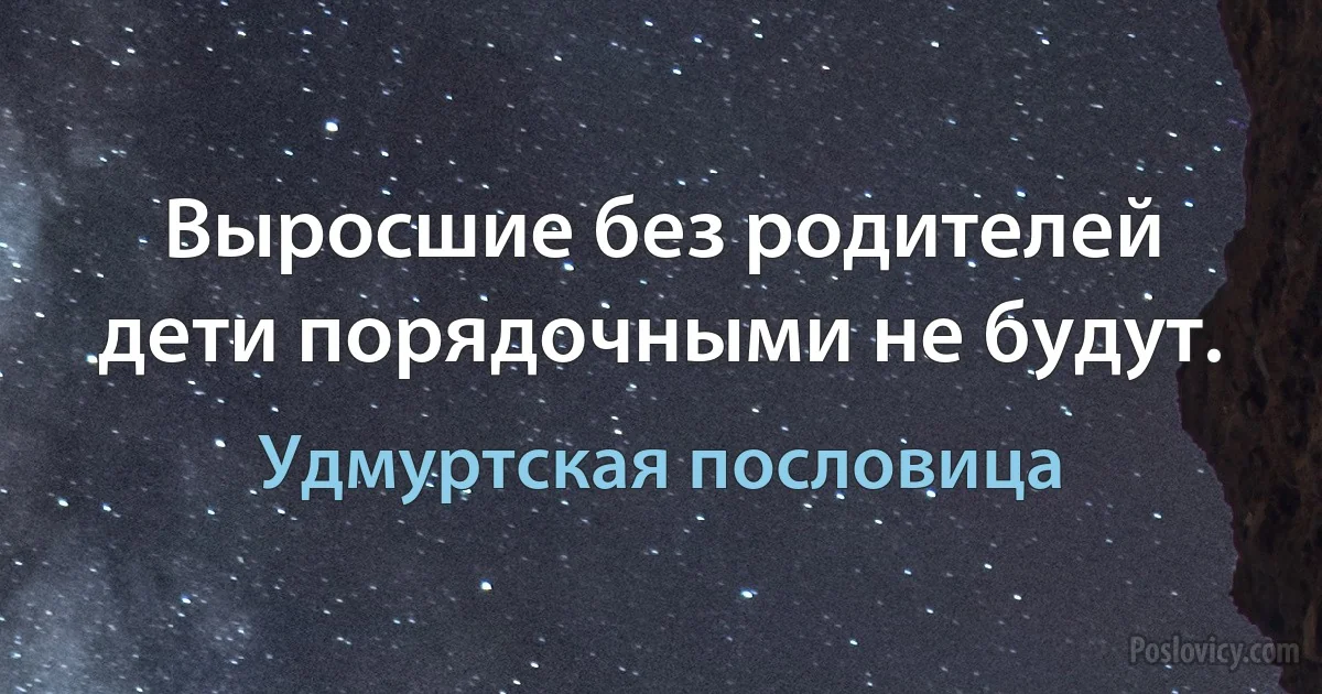 Выросшие без родителей дети порядочными не будут. (Удмуртская пословица)