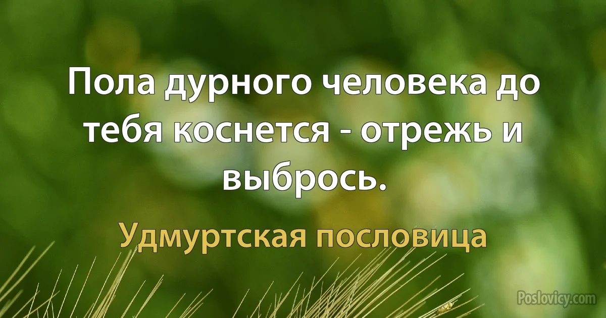 Пола дурного человека до тебя коснется - отрежь и выбрось. (Удмуртская пословица)