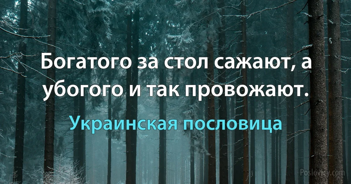 Богатого за стол сажают, а убогого и так провожают. (Украинская пословица)