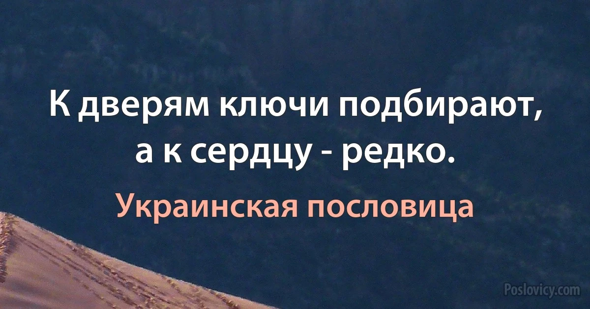 К дверям ключи подбирают, а к сердцу - редко. (Украинская пословица)