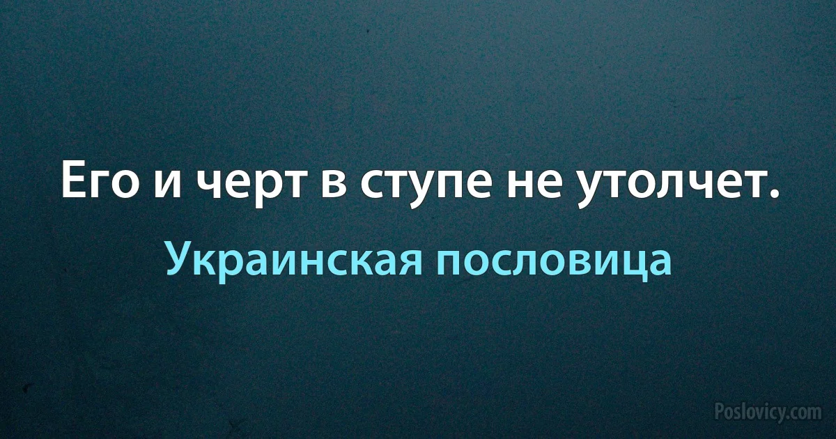 Его и черт в ступе не утолчет. (Украинская пословица)