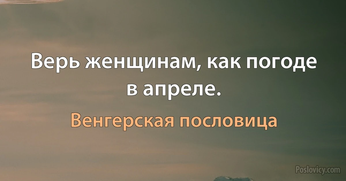 Верь женщинам, как погоде в апреле. (Венгерская пословица)