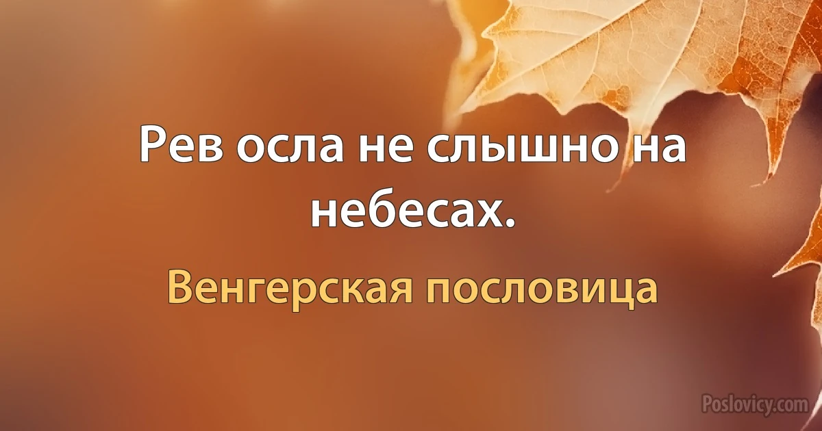 Рев осла не слышно на небесах. (Венгерская пословица)