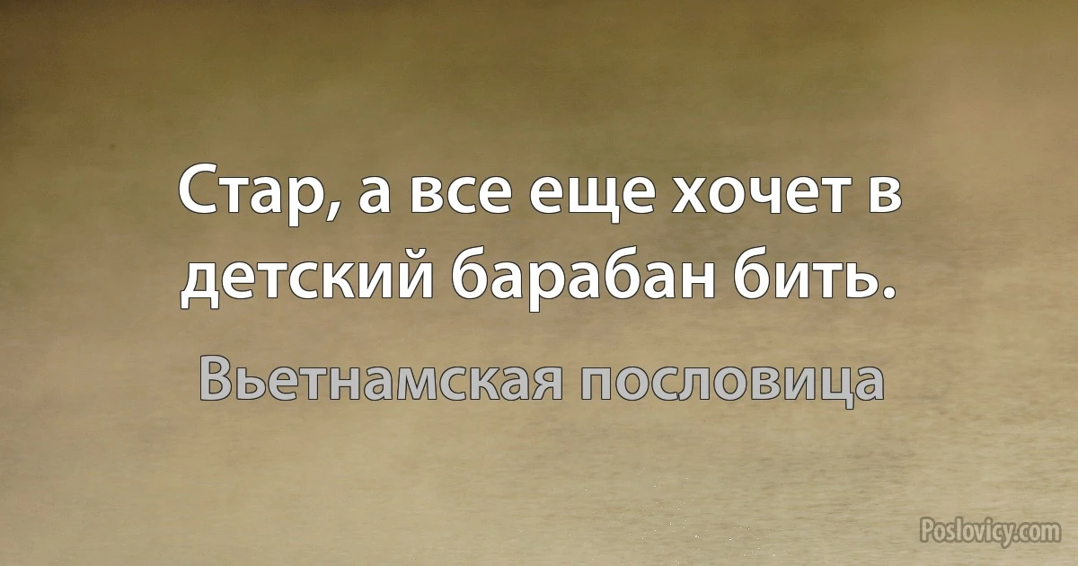 Стар, а все еще хочет в детский барабан бить. (Вьетнамская пословица)