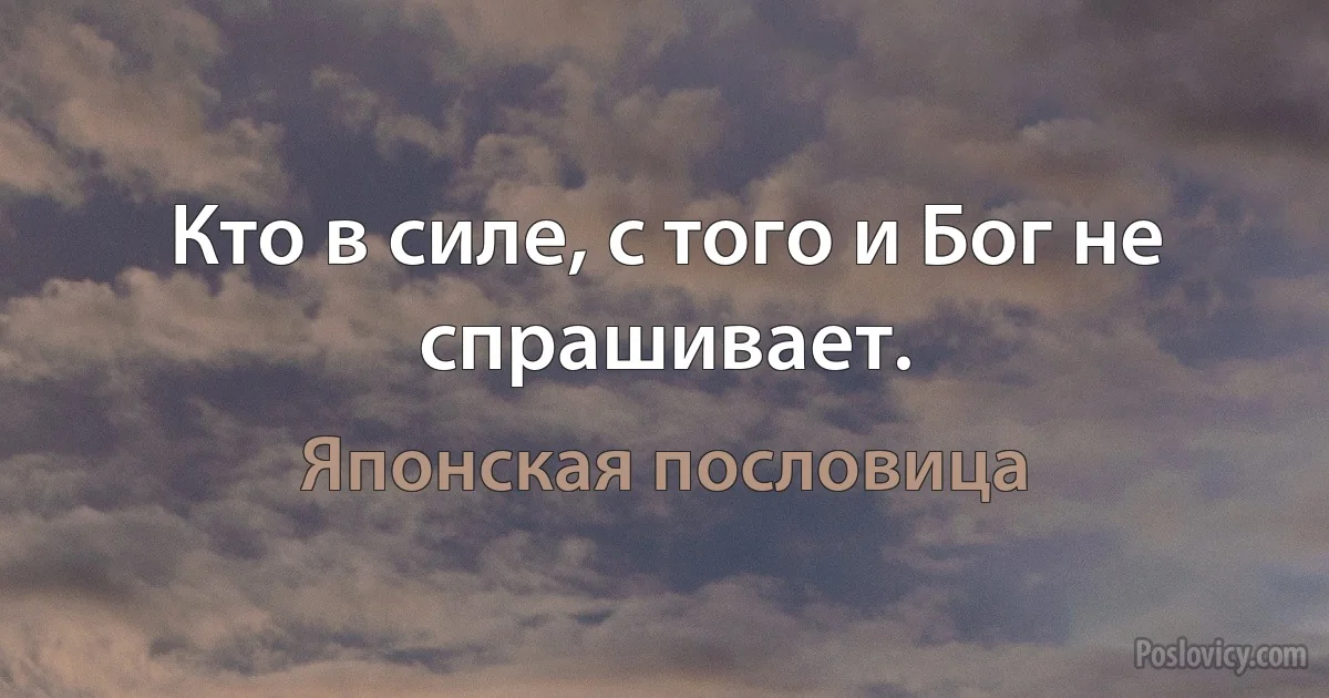 Кто в силе, с того и Бог не спрашивает. (Японская пословица)