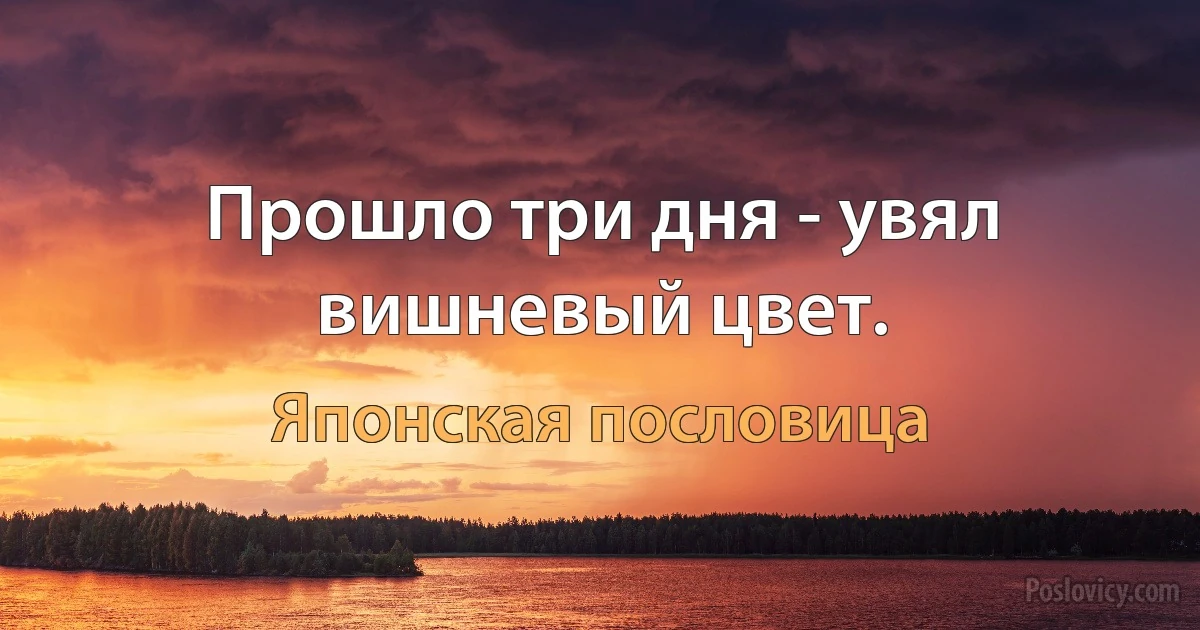 Прошло три дня - увял вишневый цвет. (Японская пословица)