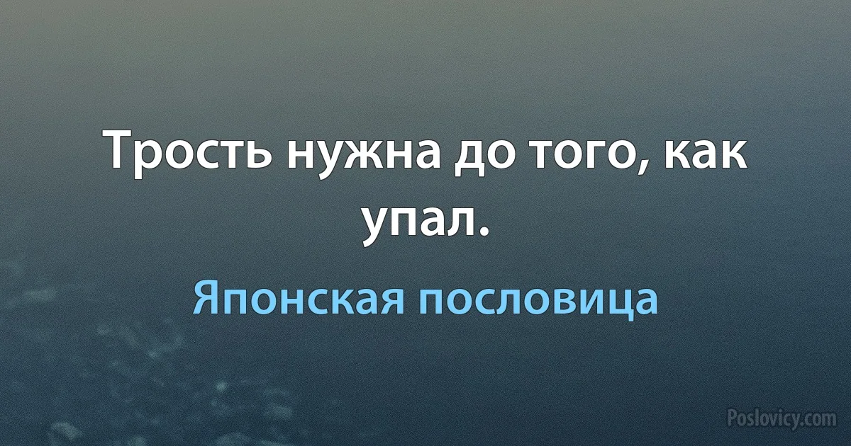 Трость нужна до того, как упал. (Японская пословица)