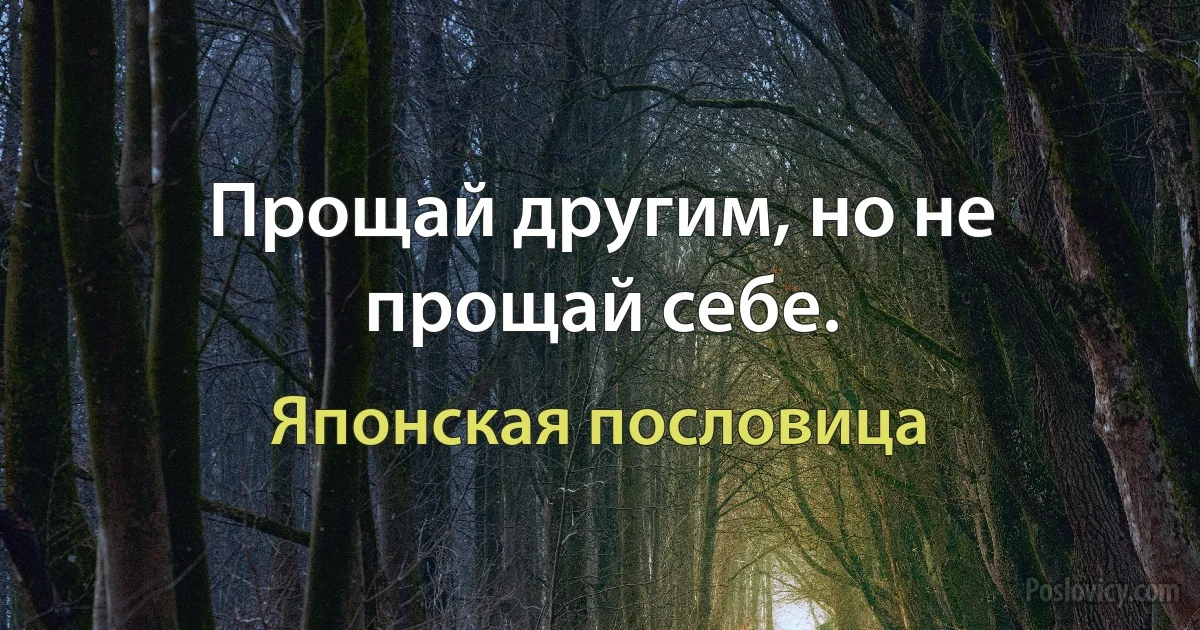 Прощай другим, но не прощай себе. (Японская пословица)