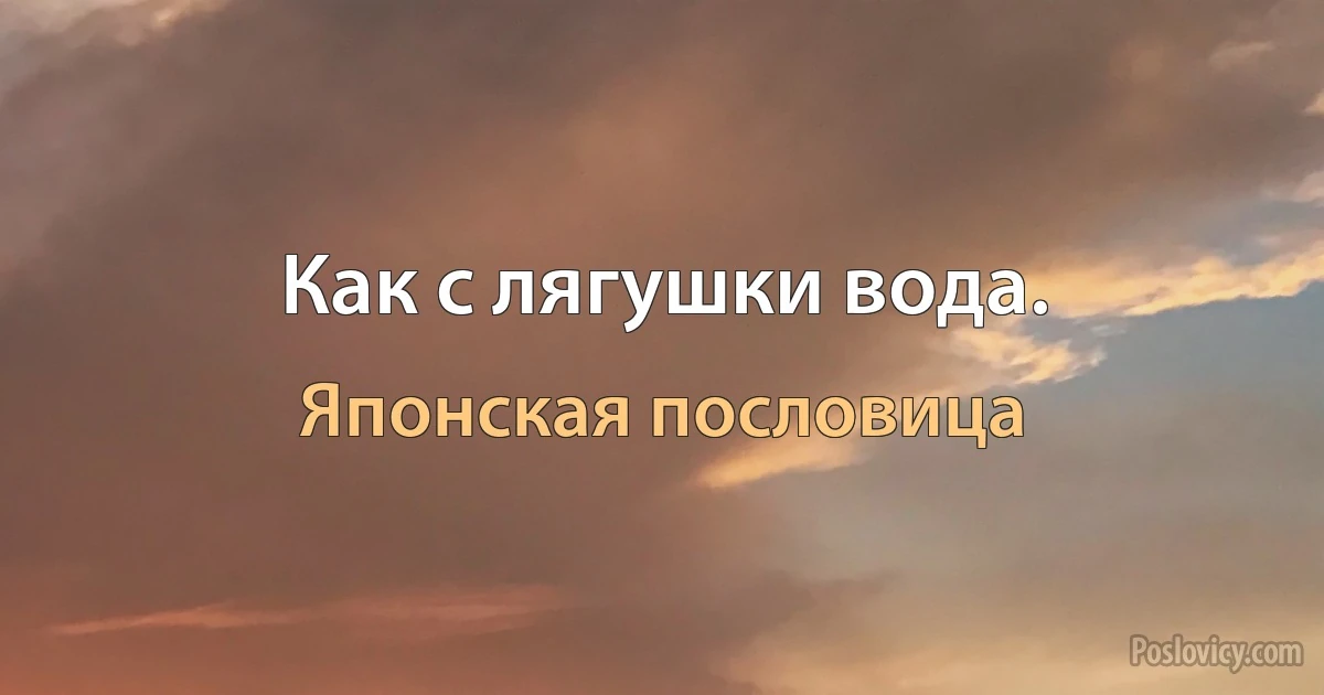 Как с лягушки вода. (Японская пословица)