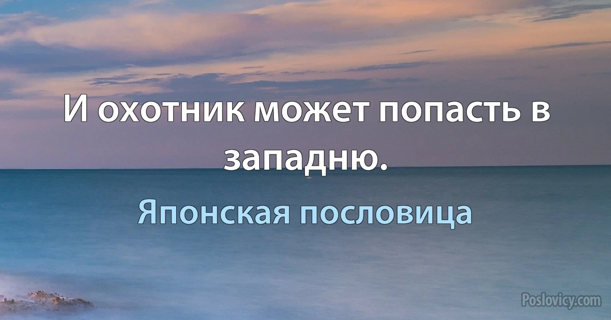 И охотник может попасть в западню. (Японская пословица)