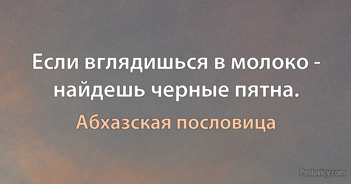 Если вглядишься в молоко - найдешь черные пятна. (Абхазская пословица)