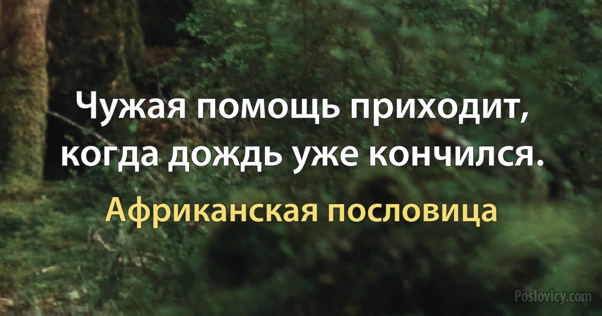 Чужая помощь приходит, когда дождь уже кончился. (Африканская пословица)