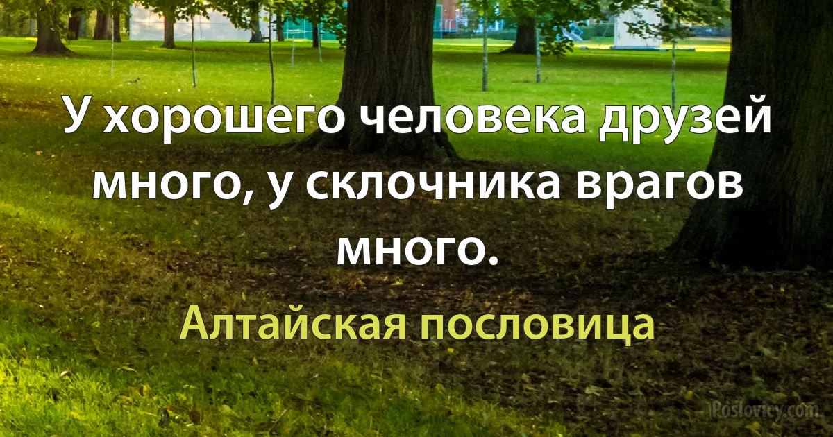 У хорошего человека друзей много, у склочника врагов много. (Алтайская пословица)