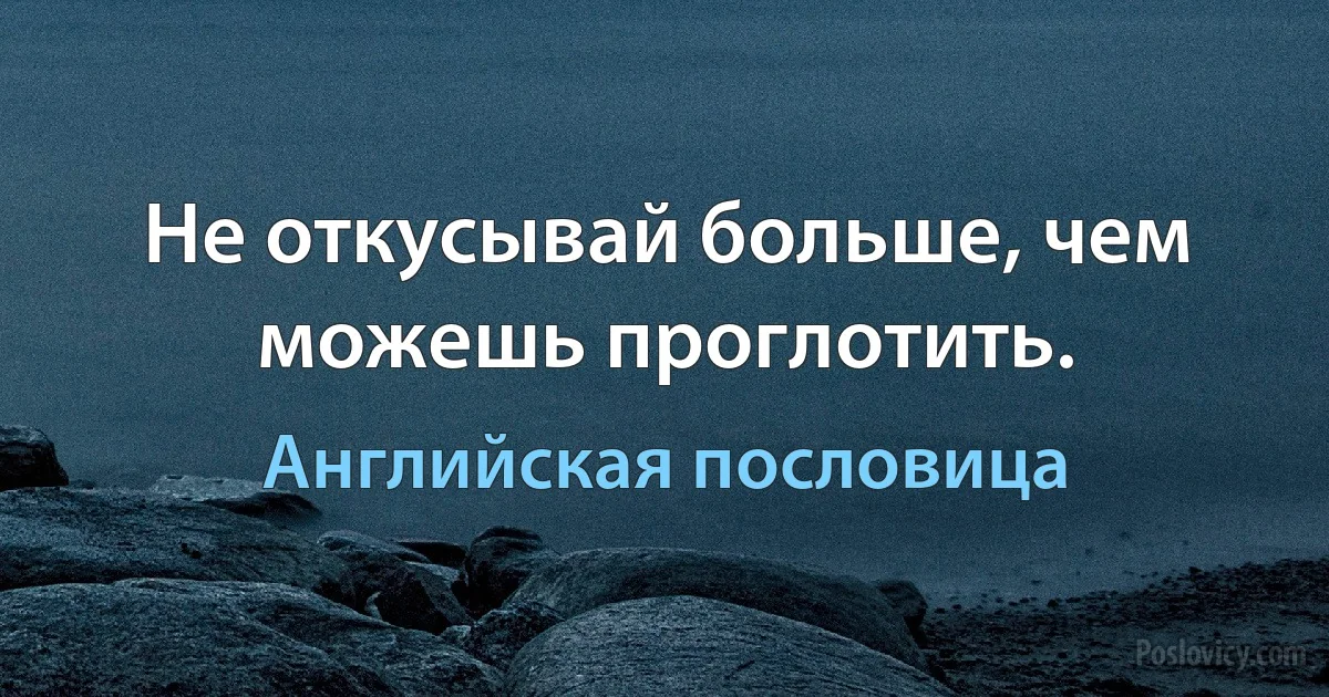 Не откусывай больше, чем можешь проглотить. (Английская пословица)