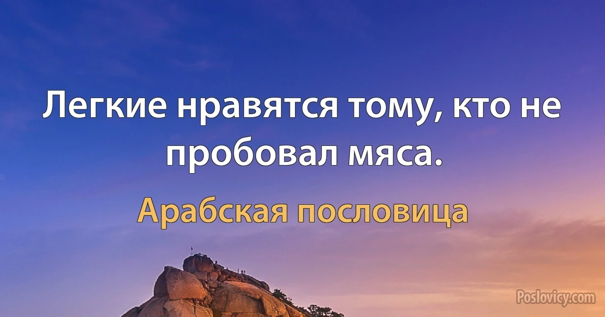 Легкие нравятся тому, кто не пробовал мяса. (Арабская пословица)