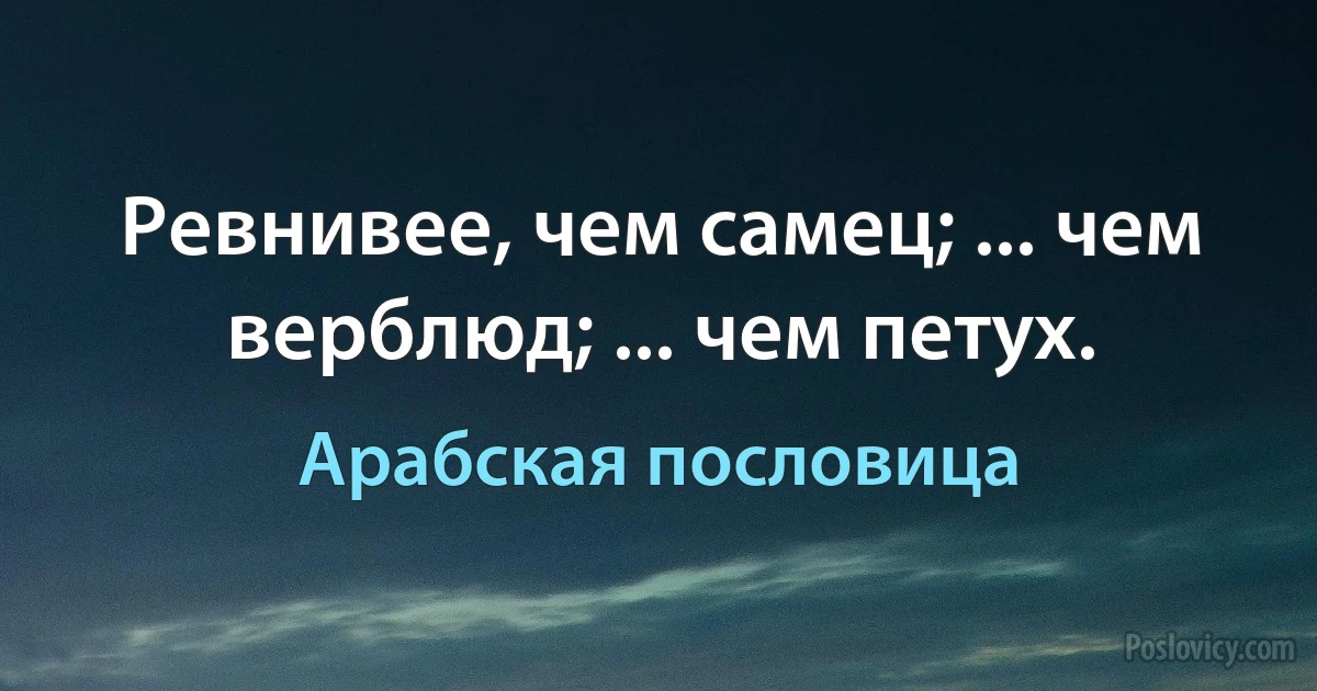 Ревнивее, чем самец; ... чем верблюд; ... чем петух. (Арабская пословица)