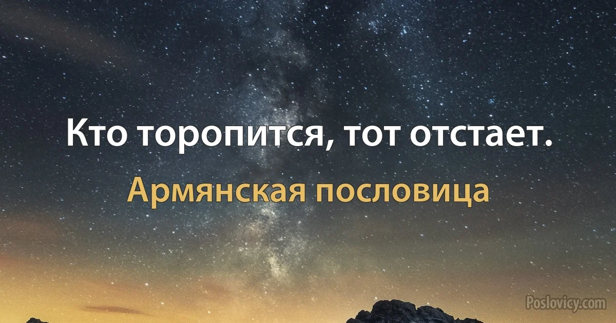 Кто торопится, тот отстает. (Армянская пословица)