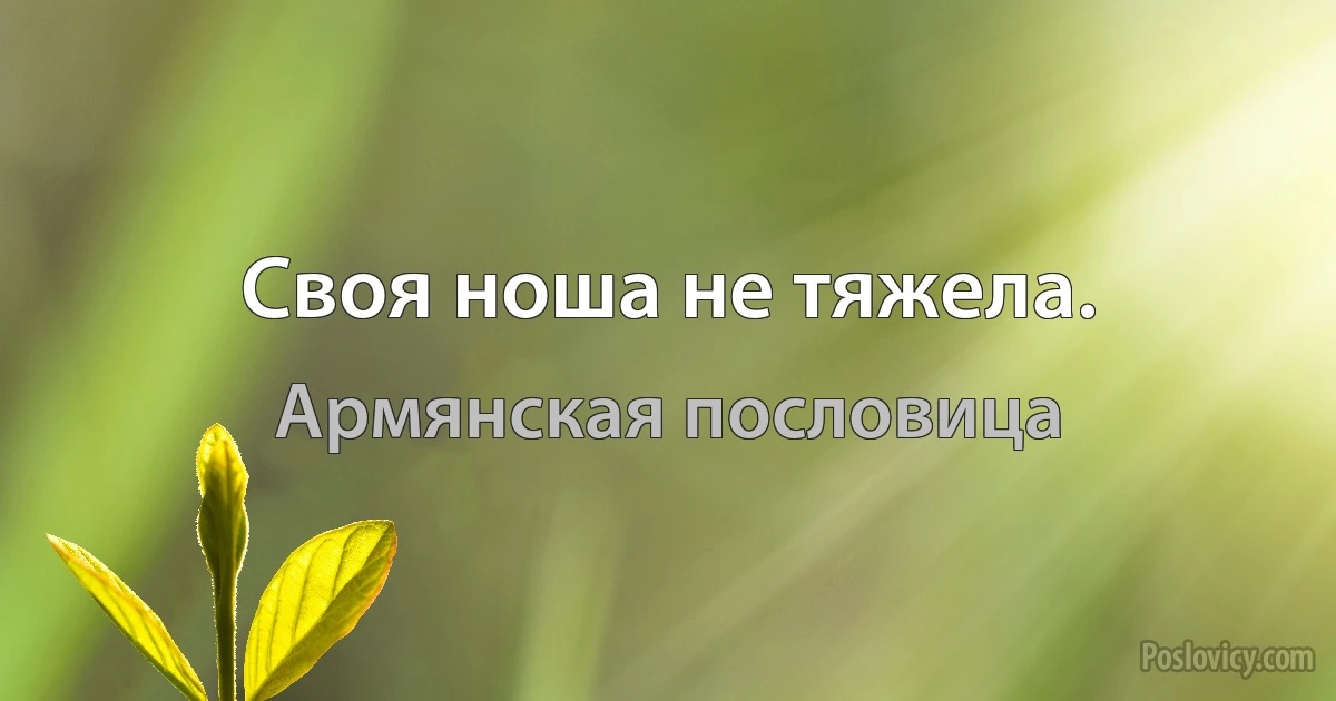 Своя ноша не тяжела. (Армянская пословица)