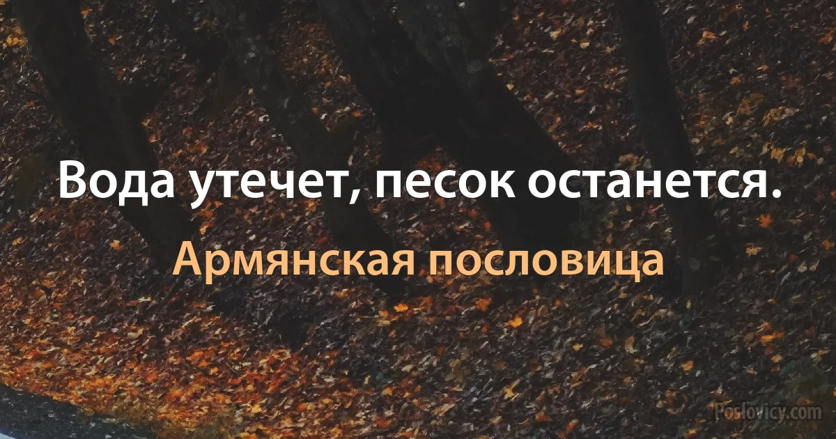 Вода утечет, песок останется. (Армянская пословица)