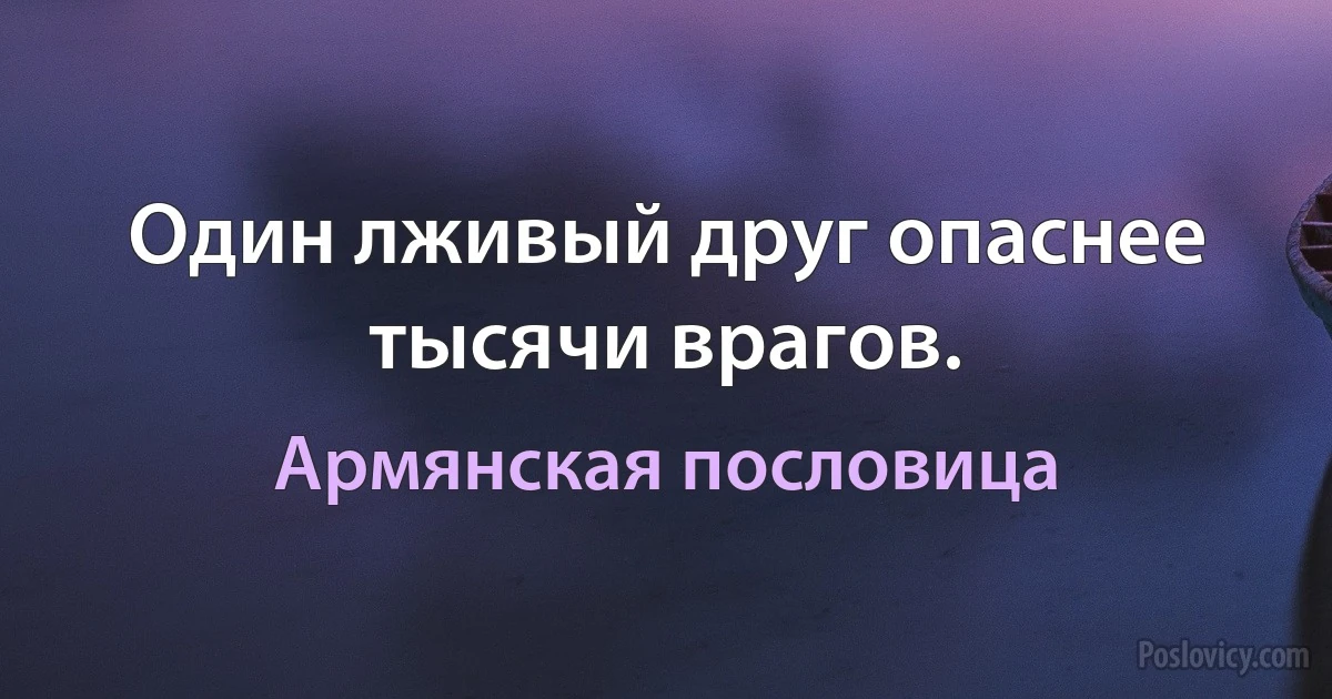 Один лживый друг опаснее тысячи врагов. (Армянская пословица)