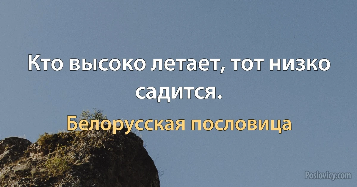 Кто высоко летает, тот низко садится. (Белорусская пословица)