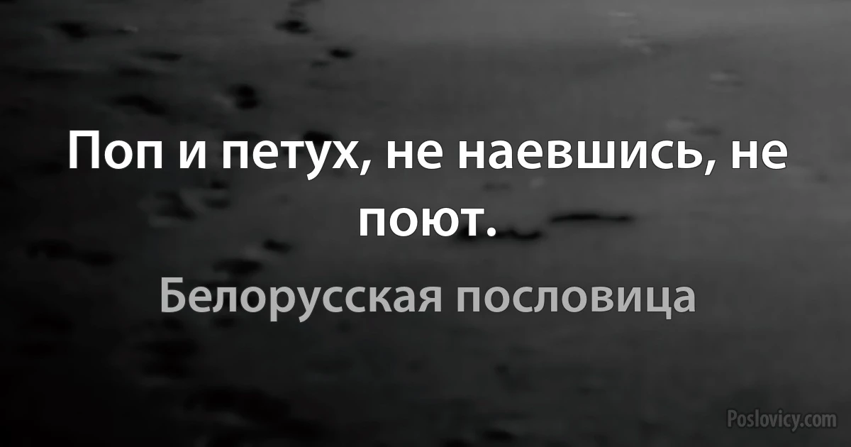 Поп и петух, не наевшись, не поют. (Белорусская пословица)