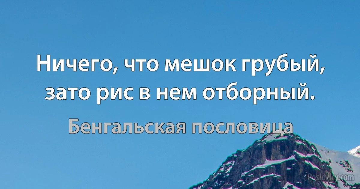 Ничего, что мешок грубый, зато рис в нем отборный. (Бенгальская пословица)