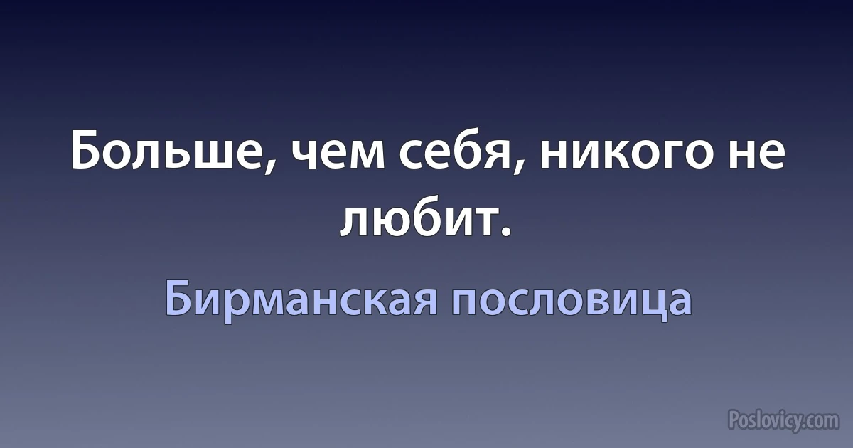 Больше, чем себя, никого не любит. (Бирманская пословица)