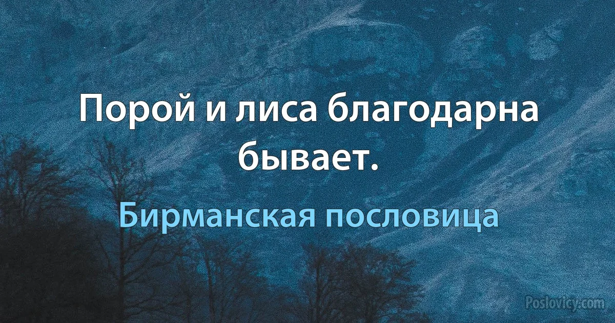 Порой и лиса благодарна бывает. (Бирманская пословица)