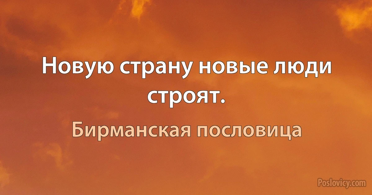 Новую страну новые люди строят. (Бирманская пословица)