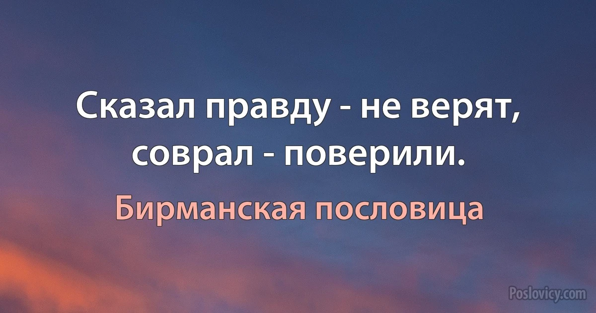 Сказал правду - не верят, соврал - поверили. (Бирманская пословица)