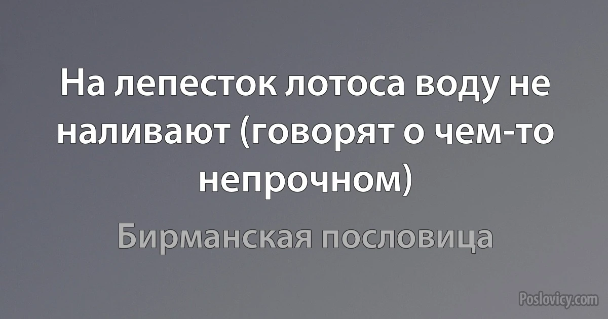 На лепесток лотоса воду не наливают (говорят о чем-то непрочном) (Бирманская пословица)